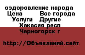 оздоровление народа › Цена ­ 10 - Все города Услуги » Другие   . Хакасия респ.,Черногорск г.